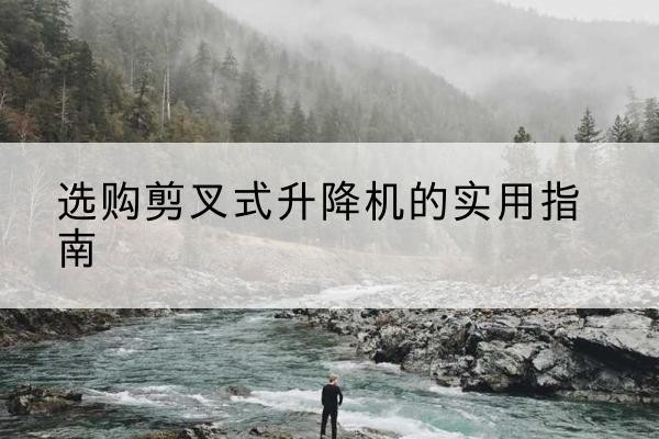 博望剪叉式升降机怎么选-选购剪叉式升降机的实用指南