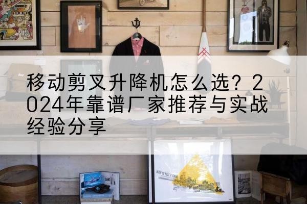 博望升降平台厂家推荐-移动剪叉升降机怎么选？2024年靠谱厂家推荐与实战经验分享