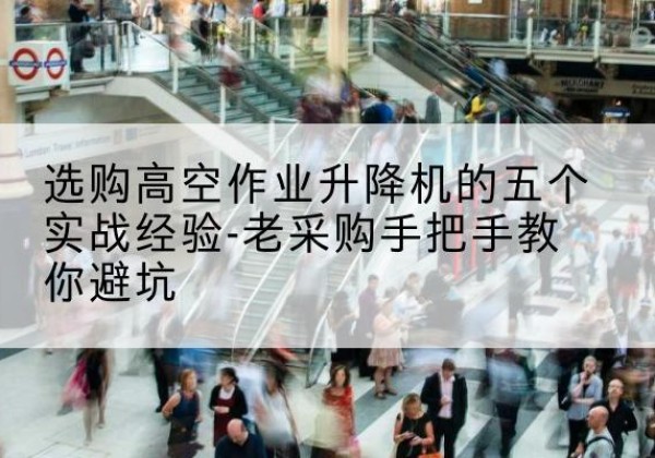 博望高空作业升降机厂家-选购高空作业升降机的五个实战经验-老采购手把手教你避坑