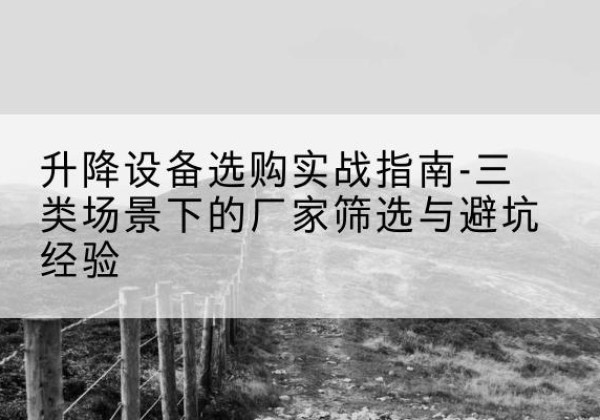 博望移动式升降机厂家推荐-升降设备选购实战指南-三类场景下的厂家筛选与避坑经验