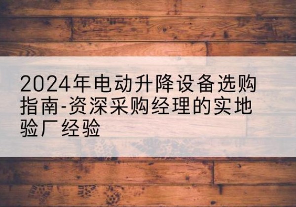 博望电动剪叉升降平台厂家-2024年电动升降设备选购指南-资深采购经理的实地验厂经验