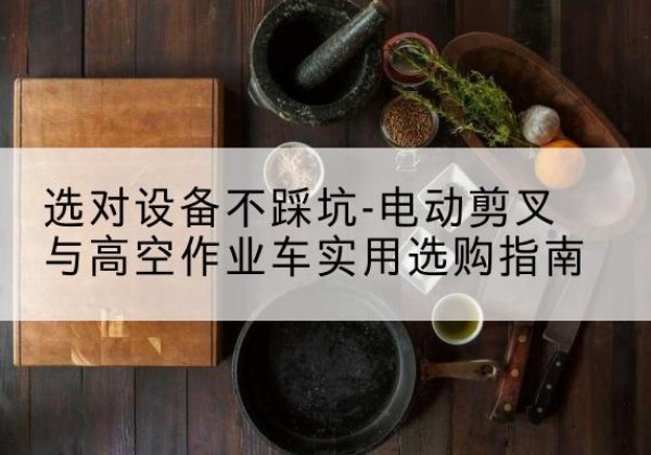 博望电动剪叉升降平台怎么选-选对设备不踩坑-电动剪叉与高空作业车实用选购指南