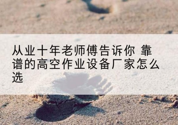 博望高空作业升降机厂家推荐-从业十年老师傅告诉你 靠谱的高空作业设备厂家怎么选