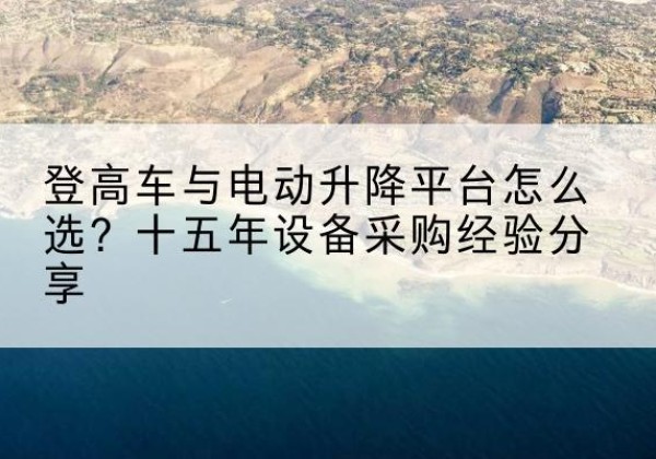 博望登高车厂家厂家-登高车与电动升降平台怎么选？十五年设备采购经验分享