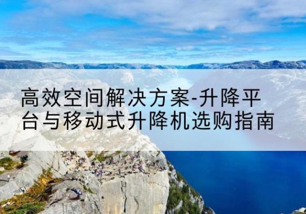 博望升降平台厂家-*空间解决方案-升降平台与移动式升降机选购指南