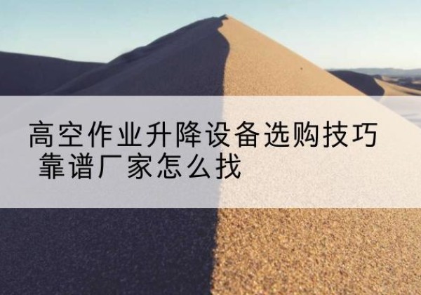 博望电动升降平台厂家推荐-高空作业升降设备选购技巧 靠谱厂家怎么找