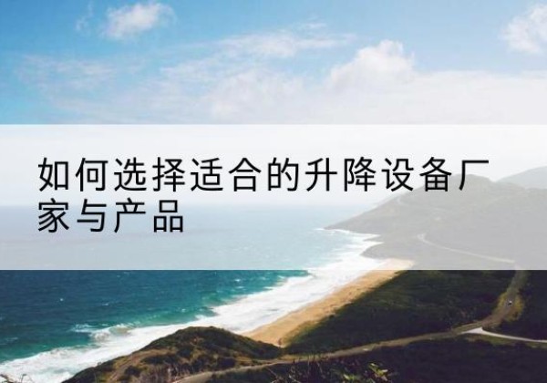 博望电动升降平台厂家-如何选择适合的升降设备厂家与产品